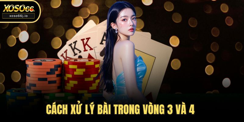 Cách xử lý bài trong vòng 3 và 4