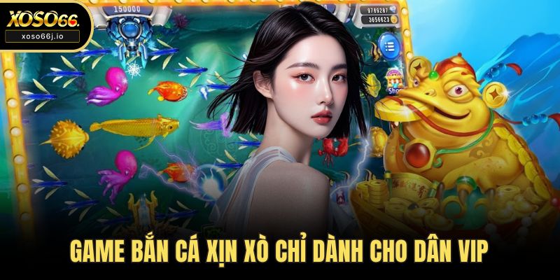 Game bắn cá xịn xò chỉ dành cho dân VIP